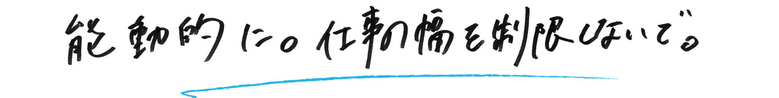 能動的に。仕事の幅を制限しないで。