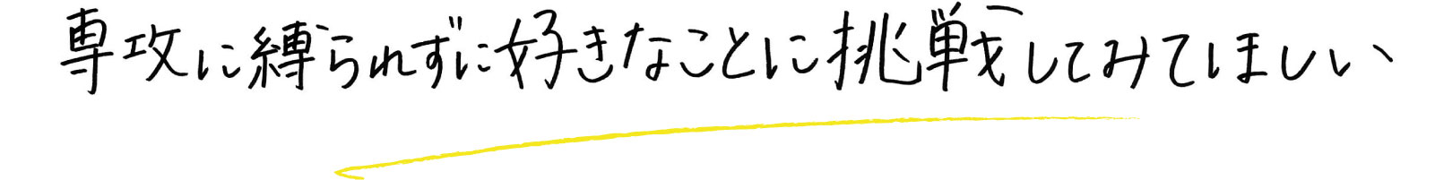 専攻に縛られず好きなことに挑戦してほしい